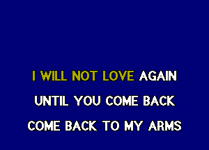 I WILL NOT LOVE AGAIN
UNTIL YOU COME BACK
COME BACK TO MY ARMS