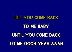 TILL YOU COME BACK

TO ME BABY
UNTIL YOU COME BACK
TO ME OOOH YEAH AAAH