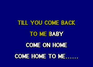 TILL YOU COME BACK

TO ME BABY
COME ON HOME
COME HOME TO ME ......