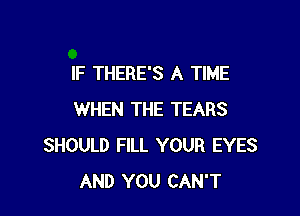 IF THERE'S A TIME

WHEN THE TEARS
SHOULD FILL YOUR EYES
AND YOU CAN'T