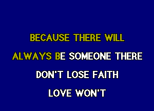 BECAUSE THERE WILL

ALWAYS BE SOMEONE THERE
DON'T LOSE FAITH
LOVE WON'T