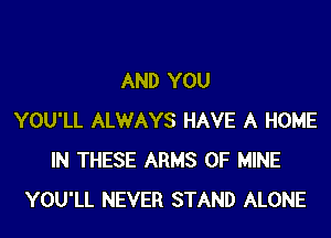 AND YOU
YOU'LL ALWAYS HAVE A HOME
IN THESE ARMS OF MINE
YOU'LL NEVER STAND ALONE