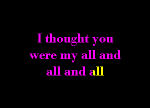 I thought you

were my all and

allandall