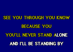 SEE YOU THROUGH YOU KNOWr
BECAUSE YOU
YOU'LL NEVER STAND ALONE
AND I'LL BE STANDING BY