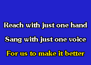 Reach with just one hand
Sang with just one voice

For us to make it better