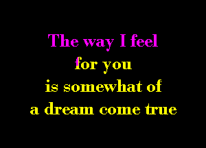 The way I feel

for you
is somewhat of
a dream come true