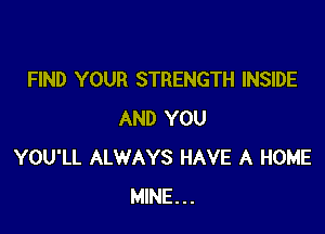 FIND YOUR STRENGTH INSIDE

AND YOU
YOU'LL ALWAYS HAVE A HOME
MINE...
