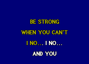 BE STRONG

WHEN YOU CAN'T
I NO... I N0...
AND YOU
