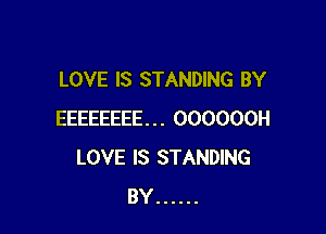 LOVE IS STANDING BY

EEEEEEEE... OOOOOOH
LOVE IS STANDING
BY ......