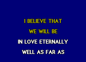 I BELIEVE THAT

WE WILL BE
IN LOVE ETERNALLY
WELL AS FAR AS
