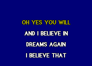 0H YES YOU WILL

AND I BELIEVE IN
DREAMS AGAIN
I BELIEVE THAT