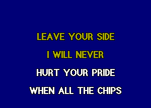 LEAVE YOUR SIDE

I WILL NEVER
HURT YOUR PRIDE
WHEN ALL THE CHIPS