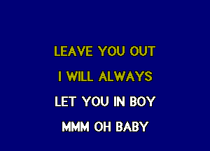 LEAVE YOU OUT

I WILL ALWAYS
LET YOU IN BOY
MMM 0H BABY