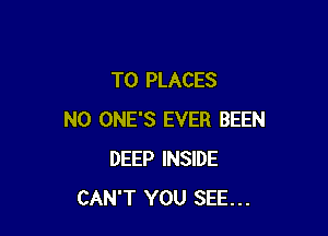 T0 PLACES

N0 ONE'S EVER BEEN
DEEP INSIDE
CAN'T YOU SEE...