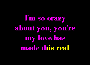 I'm so crazy
about you, you're
my love has

made this real

g