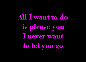 All I want to do
is please you

I never want
to let you go