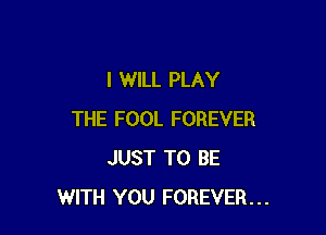 I WILL PLAY

THE FOOL FOREVER
JUST TO BE
WITH YOU FOREVER...