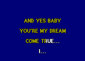 AND YES BABY

YOU'RE MY DREAM
COME TRUE...
l...