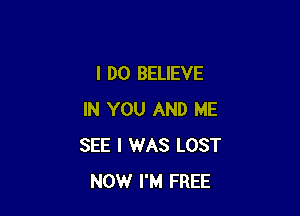 I DO BELIEVE

IN YOU AND ME
SEE I WAS LOST
NOW I'M FREE