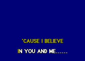 'CAUSE I BELIEVE
IN YOU AND ME ......