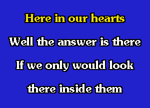Here in our hearts
Well the answer is there
If we only would look

there inside them