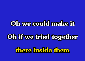 Oh we could make it
Oh if we tried together

there inside them