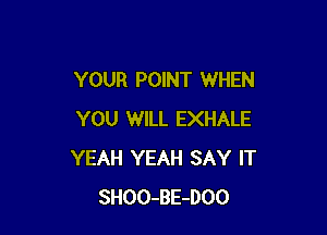 YOUR POINT WHEN

YOU WILL EXHALE
YEAH YEAH SAY IT
SHOO-BE-DOO