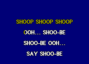 SHOOP SHOOP SHOOP

OOH... SHOO-BE
SHOO-BE 00H...
SAY SHOO-BE