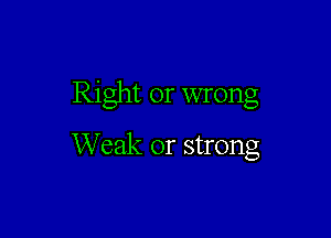 Right or wrong

Weak or strong