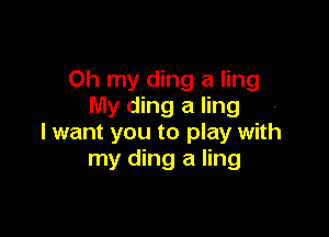 Oh my ding a ling
My ding a ling

I want you to play with
my ding a ling