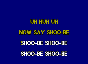 UH HUH UH

NOW SAY SHOO-BE
SHOO-BE SHOO-BE
SHOO-BE SHOO-BE