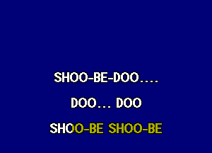 SHOO-BE-DOO . . . .
D00. . . DOO
SHOO-BE SHOO-BE