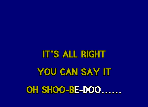 IT'S ALL RIGHT
YOU CAN SAY IT
0H SHOO-BE-DOO ......