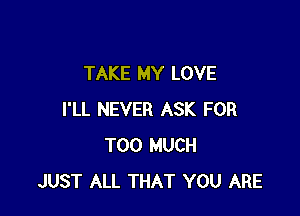 TAKE MY LOVE

I'LL NEVER ASK FOR
TOO MUCH
JUST ALL THAT YOU ARE