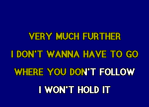 VERY MUCH FURTHER

I DON'T WANNA HAVE TO GO
WHERE YOU DON'T FOLLOW
I WON'T HOLD IT