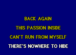 BACK AGAIN

THIS PASSION INSIDE
CAN'T RUN FROM MYSELF
THERE'S NOWHERE T0 HIDE