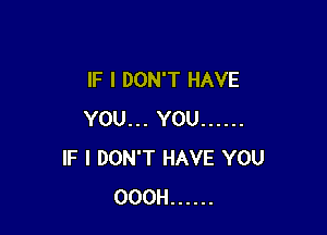 IF I DON'T HAVE

YOU... YOU ......
IF I DON'T HAVE YOU
OOOH ......