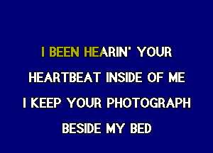 I BEEN HEARIN' YOUR
HEARTBEAT INSIDE OF ME
I KEEP YOUR PHOTOGRAPH
BESIDE MY BED