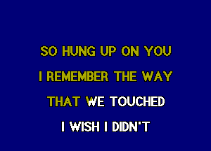 SO HUNG UP ON YOU

I REMEMBER THE WAY
THAT WE TOUCHED
I WISH I DIDN'T