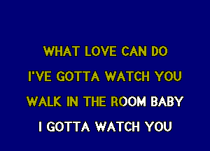 WHAT LOVE CAN DO

I'VE GOTTA WATCH YOU
WALK IN THE ROOM BABY
I GOTTA WATCH YOU