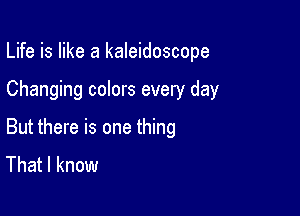Life is like a kaleidoscope

Changing colors every day

But there is one thing
That I know