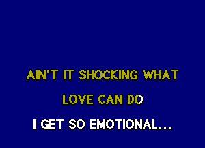 AIN'T IT SHOCKING WHAT
LOVE CAN DO
I GET SO EMOTIONAL...