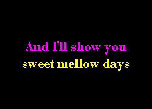 And I'll show you

sweet mellow days