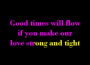 Good times will flow

if you make our
love strong and 1ight