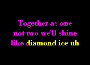 Together as one
not two we'll shine
like diamond ice uh