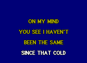 ON MY MIND

YOU SEE I HAVEN'T
BEEN THE SAME
SINCE THAT COLD