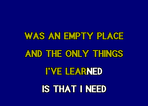 WAS AN EMPTY PLACE

AND THE ONLY THINGS
I'VE LEARNED
IS THAT I NEED