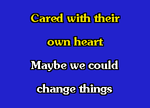 Cared with their

own heart

Maybe we could

change things