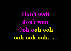 Don't wait

don't wait
Ooh ooh 00h

00h ooh ooh ......