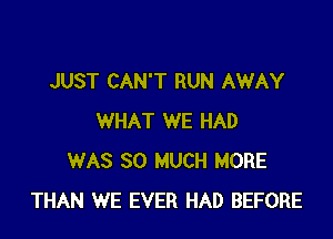 JUST CAN'T RUN AWAY

WHAT WE HAD
WAS SO MUCH MORE
THAN WE EVER HAD BEFORE